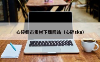 黄石心碎都市素材下载网站（心碎ska）
